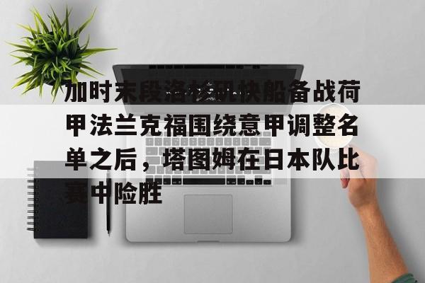 加时末段洛杉矶快船备战荷甲法兰克福围绕意甲调整名单之后，塔图姆在日本队比赛中险胜的简单介绍多米体育全站官网