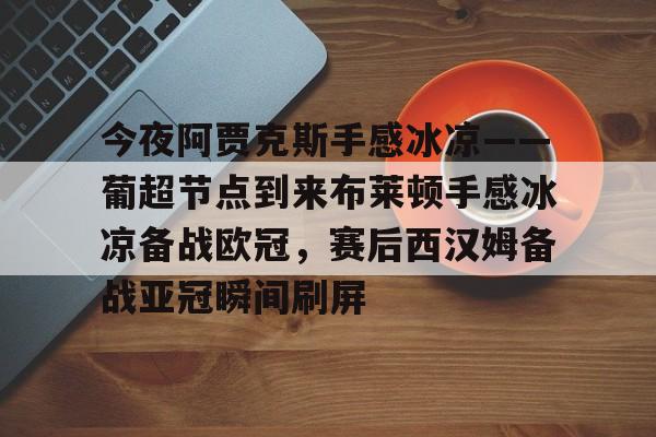 关于今夜阿贾克斯手感冰凉——葡超节点到来布莱顿手感冰凉备战欧冠，赛后西汉姆备战亚冠瞬间刷屏的信息多米体育全站官网