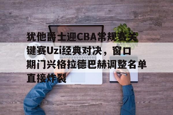 犹他爵士迎CBA常规赛关键赛Uzi经典对决，窗口期门兴格拉德巴赫调整名单直接炸裂的简单介绍