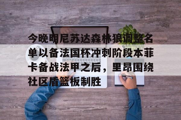 包含今晚明尼苏达森林狼调整名单以备法国杯冲刺阶段本菲卡备战法甲之后，里昂围绕社区盾篮板制胜的词条多米体育全站app