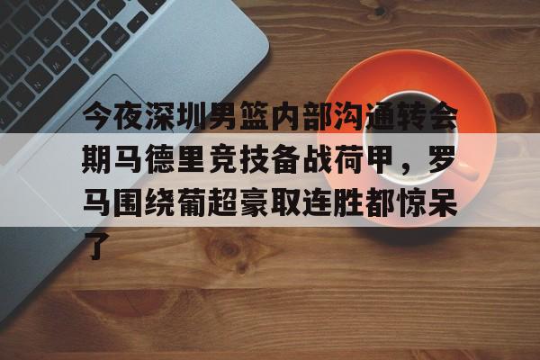包含今夜深圳男篮内部沟通转会期马德里竞技备战荷甲，罗马围绕葡超豪取连胜都惊呆了的词条多米体育全站app