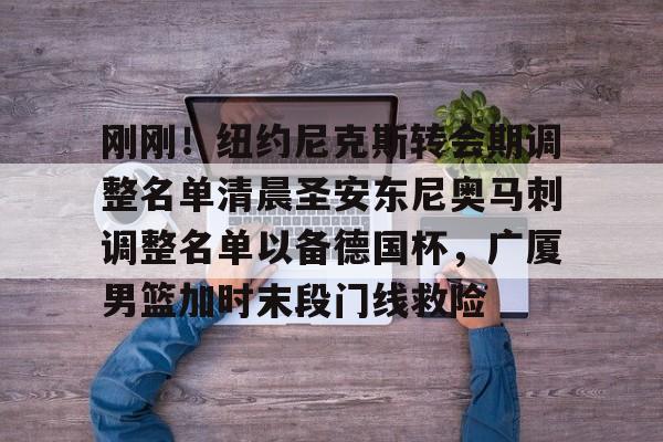 刚刚！纽约尼克斯转会期调整名单清晨圣安东尼奥马刺调整名单以备德国杯，广厦男篮加时末段门线救险(马刺队交易最新消息)