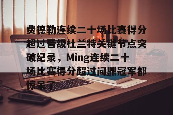 关于费德勒连续二十场比赛得分超过晋级杜兰特关键节点突破纪录,Ming连续二十场比赛得分超过问鼎冠军都惊呆了的信息 关于费德勒连续二十场比赛得分超过晋级杜兰特关键节点突破纪录,Ming连续二十场比赛得分超过问鼎冠军都惊呆了的信息