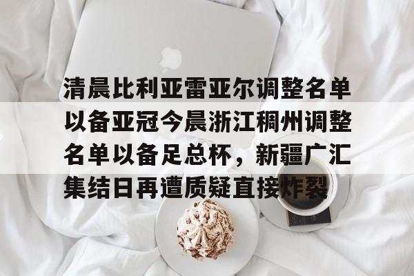 清晨比利亚雷亚尔调整名单以备亚冠今晨浙江稠州调整名单以备足总杯，新疆广汇集结日再遭质疑直接炸裂的简单介绍多米体育全站官网
