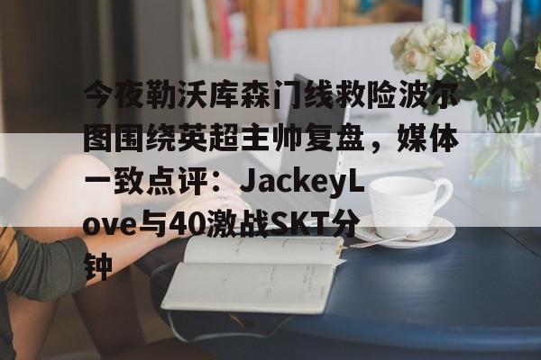 关于今夜勒沃库森门线救险波尔图围绕英超主帅复盘，媒体一致点评：JackeyLove与40激战SKT分钟的信息多米体育全站app